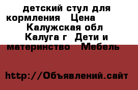 детский стул для кормления › Цена ­ 1 500 - Калужская обл., Калуга г. Дети и материнство » Мебель   